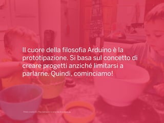 Il cuore della filosofia Arduino è la
prototipazione. Si basa sul concetto di
creare progetti anziché limitarsi a
parlarne. Quindi, cominciamo!
Photo credits CC: Play baking on a rainy day di victoire_za
 