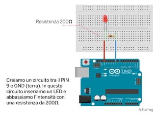 Resistenza 200Ω
Creiamo un circuito tra il PIN
9 e GND (terra). In questo
circuito inseriamo un LED e
abbassiamo l’intensità con
una resistenza da 200Ω.
 