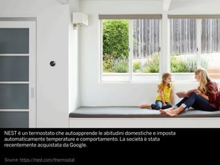 Source: https://nest.com/thermostat
NEST è un termostato che autoapprende le abitudini domestiche e imposta
automaticamente temperature e comportamento. La società è stata
recentemente acquistata da Google.
 