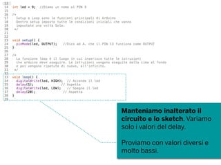 Manteniamo inalterato il
circuito e lo sketch. Variamo
solo i valori del delay.
Proviamo con valori diversi e
molto bassi.
 