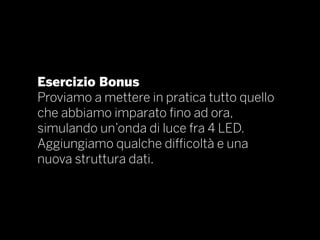 Esercizio Bonus
Proviamo a mettere in pratica tutto quello
che abbiamo imparato fino ad ora,
simulando un’onda di luce fra 4 LED.
Aggiungiamo qualche difficoltà e una
nuova struttura dati.
 