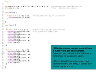 Utilizziamo un array per memorizzare
il numero dei pin che useremo.
Questo ci permette di automatizzare le
funzioni di variazione dei valori.
Utilizzo dei valori cuscinetto per non
eccedere i limiti dell’array. Il codice può
essere migliorato ;-)
 