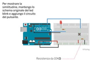 Per mostrare la
similitudine, mantengo lo
schema originale del led
blink e aggiungo il circuito
del pulsante.
Resistenza da 10KΩ
 