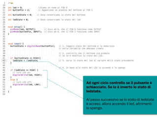 Ad ogni ciclo controllo se il pulsante è
schiacciato. Se lo è inverto lo stato di
ledstate.
Al passo successivo se lo stato di ledstate
è acceso, allora accendo il led, altrimenti
lo spengo.
 