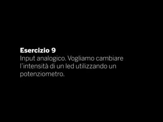 Esercizio 9
Input analogico. Vogliamo cambiare
l’intensità di un led utilizzando un
potenziometro.
 