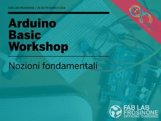 Arduino
Basic
Workshop
Nozioni fondamentali
FAB LAB FROSINONE / 29-30 TH MARCH 2014
 