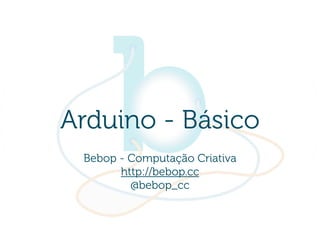 Arduino - Básico
 Bebop - Computação Criativa
       http://bebop.cc
         @bebop_cc
 