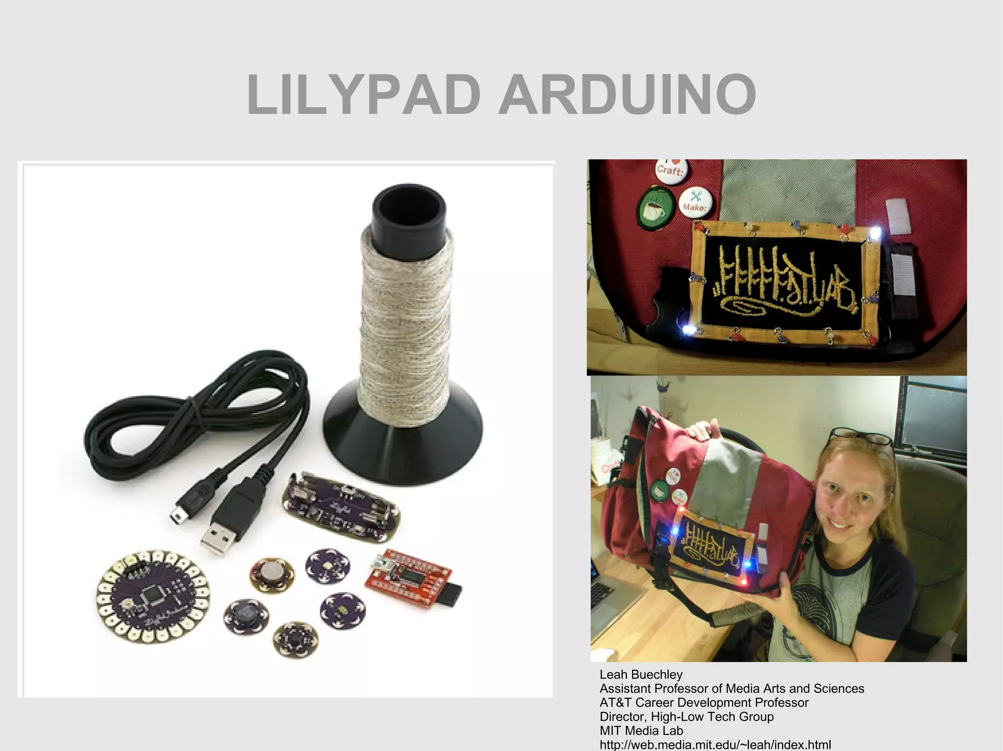 LILYPAD ARDUINO Leah Buechley Assistant Professor of Media Arts and Sciences AT&T Career Development Professor Director, High-Low Tech Group MIT Media Lab http://web.media.mit.edu/~leah/index.html 