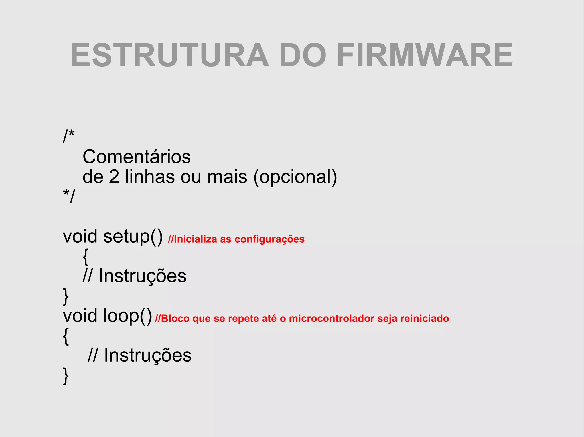 ESTRUTURA DO FIRMWARE /* Comentários de 2 linhas ou mais (opcional) */ void setup() //Inicializa as configurações { // Instruções } void loop() //Bloco que se repete até o microcontrolador seja reiniciado { // Instruções } 