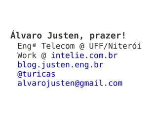 Álvaro Justen, prazer!
 Engª Telecom @ UFF/Niterói
 Work @ intelie.com.br
 blog.justen.eng.br
 @turicas
 alvarojusten@gmail.com
 