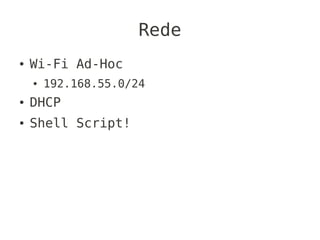 Rede
●   Wi-Fi Ad-Hoc
    ●   192.168.55.0/24
●   DHCP
●   Shell Script!
 