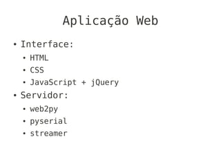 Aplicação Web
●   Interface:
    ●   HTML
    ●   CSS
    ●   JavaScript + jQuery
●   Servidor:
    ●   web2py
    ●   pyserial
    ●   streamer
 