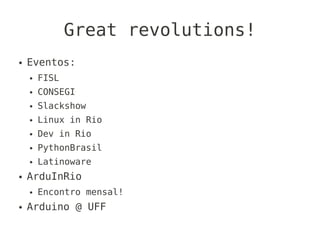 Great revolutions!
●   Eventos:
    ●   FISL
    ●   CONSEGI
    ●   Slackshow
    ●   Linux in Rio
    ●   Dev in Rio
    ●   PythonBrasil
    ●   Latinoware
●   ArduInRio
    ●   Encontro mensal!
●   Arduino @ UFF
 