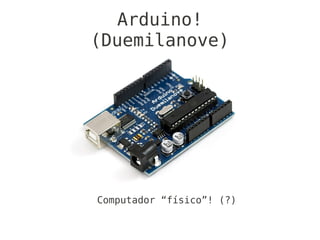 Arduino!
(Duemilanove)




Computador “físico”! (?)
 
