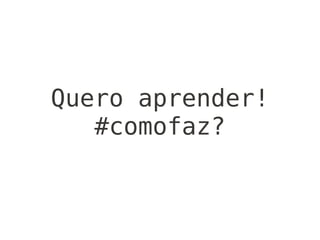 Quero aprender!
   #comofaz?
 