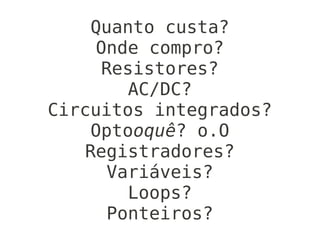 Quanto custa?
     Onde compro?
      Resistores?
         AC/DC?
Circuitos integrados?
     Optooquê? o.O
    Registradores?
      Variáveis?
         Loops?
      Ponteiros?
 