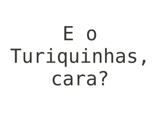 E o
Turiquinhas,
    cara?
 