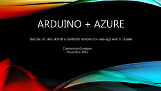 ARDUINO + AZURE
Dal circuito allo sketch e controllo remoto con una app web su Azure
Cramarossa Giuseppe
Microsoft Student Partner
I.I.S.S «G. Marconi» Bari
6 Novembre 2015
 