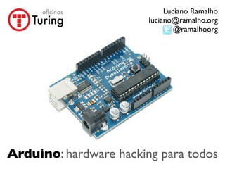 Luciano Ramalho
                           luciano@ramalho.org
                                   @ramalhoorg




Arduino: hardware hacking para todos
                               @ramalhoorg
 