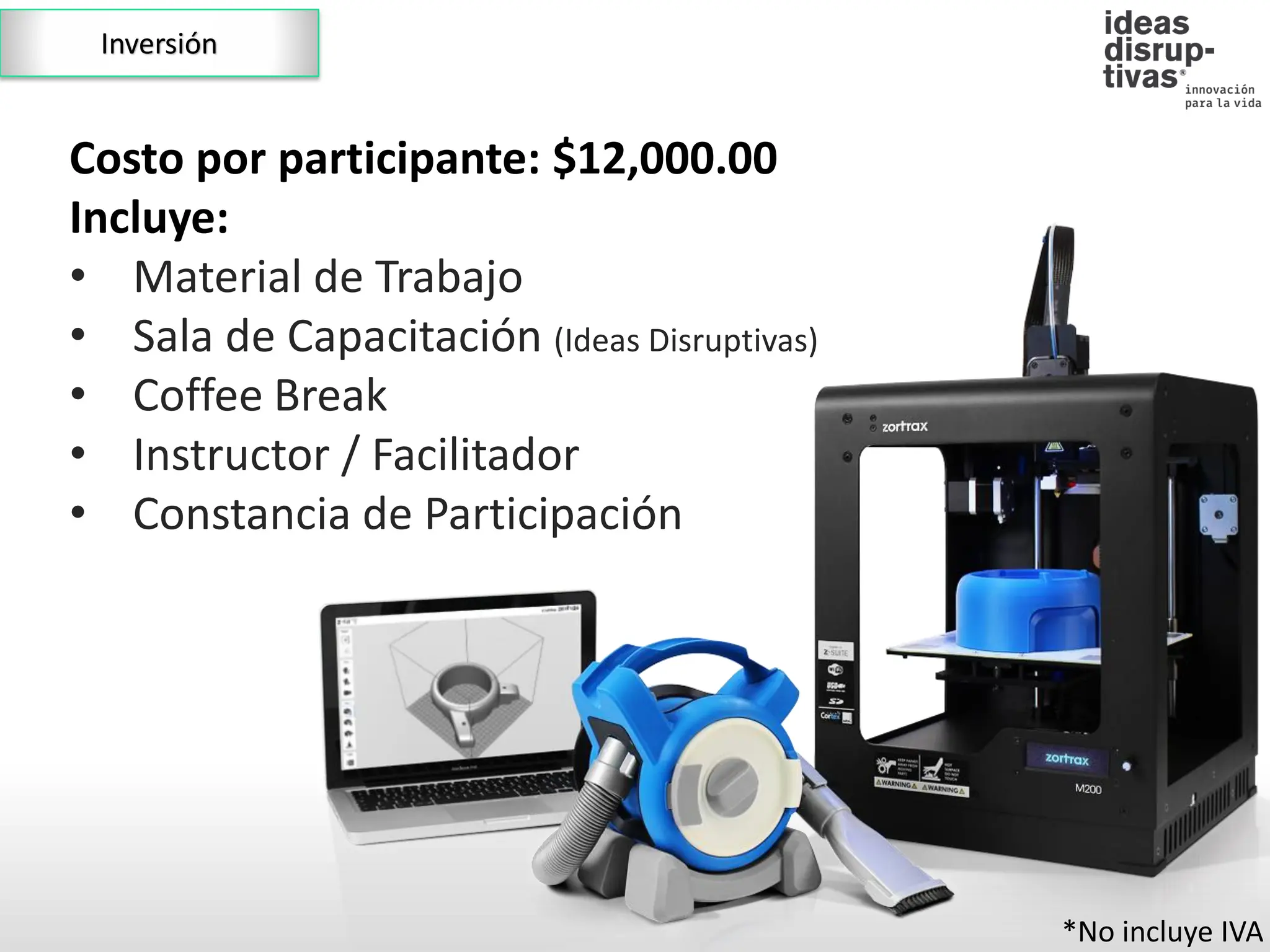 Inversión
Costo por participante: $12,000.00
Incluye:
• Material de Trabajo
• Sala de Capacitación (Ideas Disruptivas)
• Coffee Break
• Instructor / Facilitador
• Constancia de Participación
*No incluye IVA
 