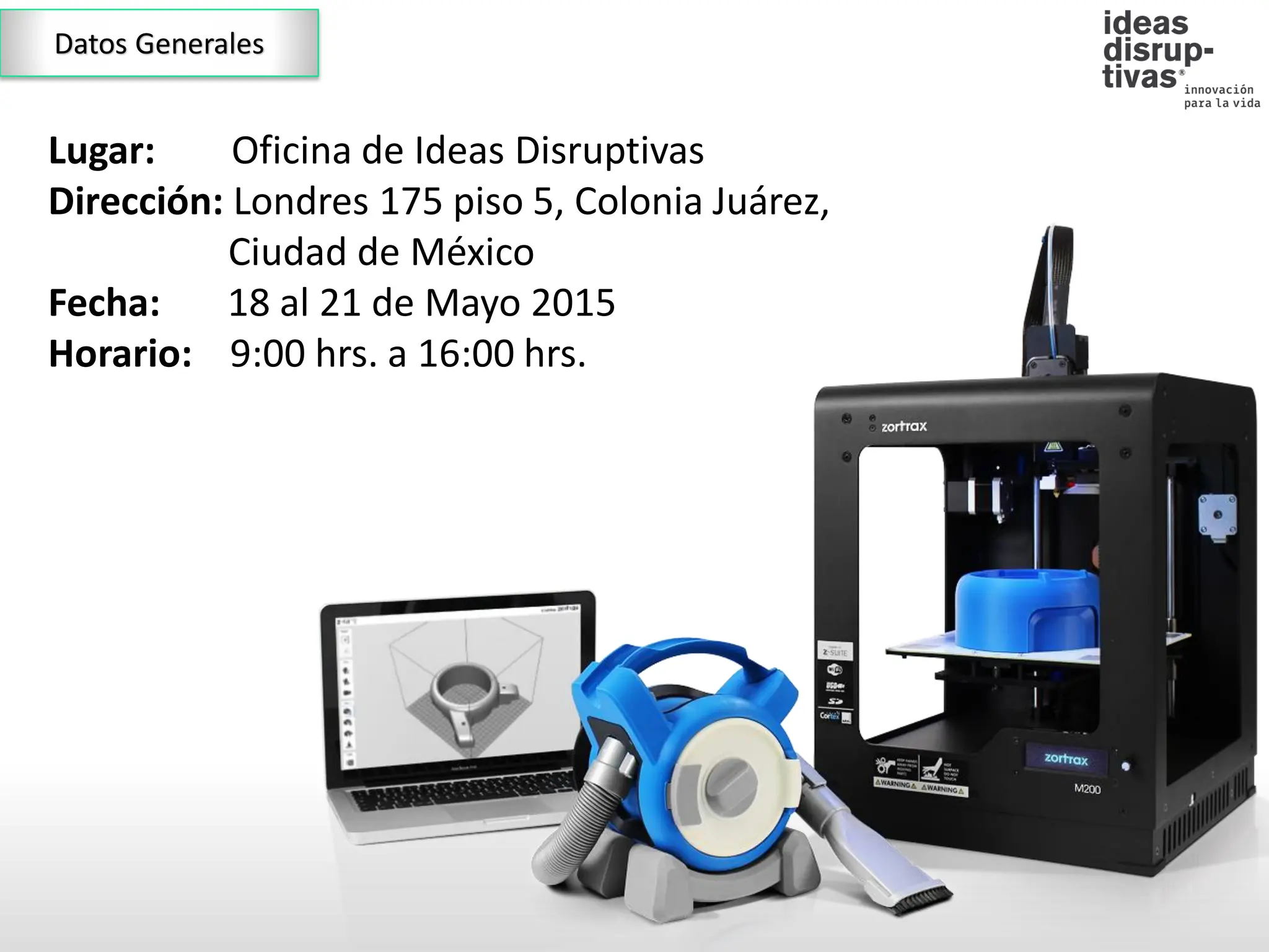 Lugar: Oficina de Ideas Disruptivas
Dirección: Londres 175 piso 5, Colonia Juárez,
Ciudad de México
Fecha: 18 al 21 de Mayo 2015
Horario: 9:00 hrs. a 16:00 hrs.
Datos Generales
 