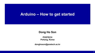 1
Dong Ho Son
POSTECH
Pohang, Korea
donghoson@postech.ac.kr
Arduino – How to get started
 