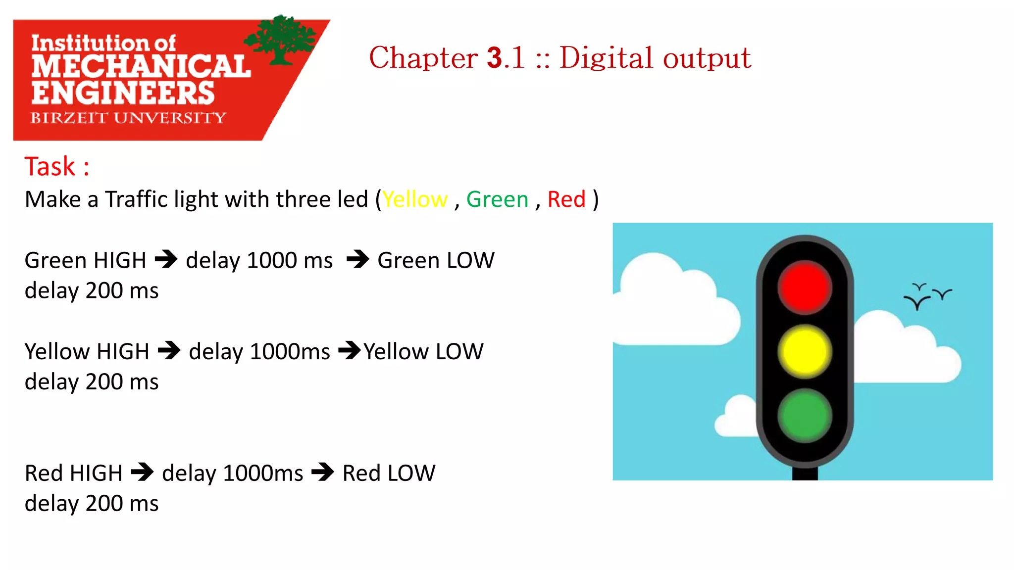 3 Task : Make a Traffic light with three led (Yellow , Green , Red ) Green HIGH  delay 1000 ms  Green LOW delay 200 ms Yellow HIGH  delay 1000ms Yellow LOW delay 200 ms Red HIGH  delay 1000ms  Red LOW delay 200 ms 