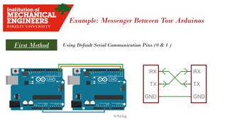 Example: Messenger Between Tow Arduinos
First Method Using Default Serial Communication Pins (0 & 1 )
 