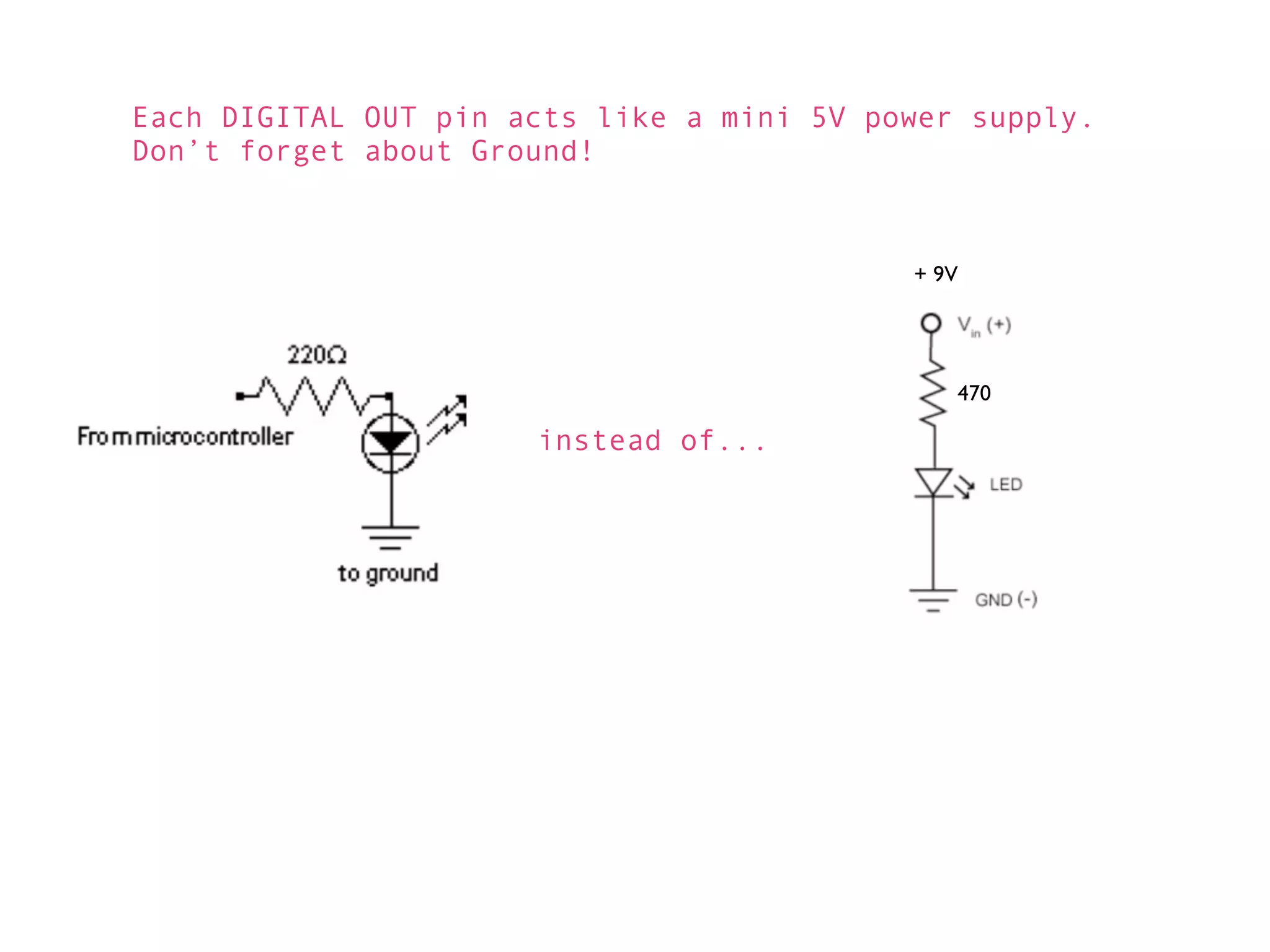 Each DIGITAL OUT pin acts like a mini 5V power supply.
Don’t forget about Ground!



                                           + 9V




                                              470

                      instead of...
 