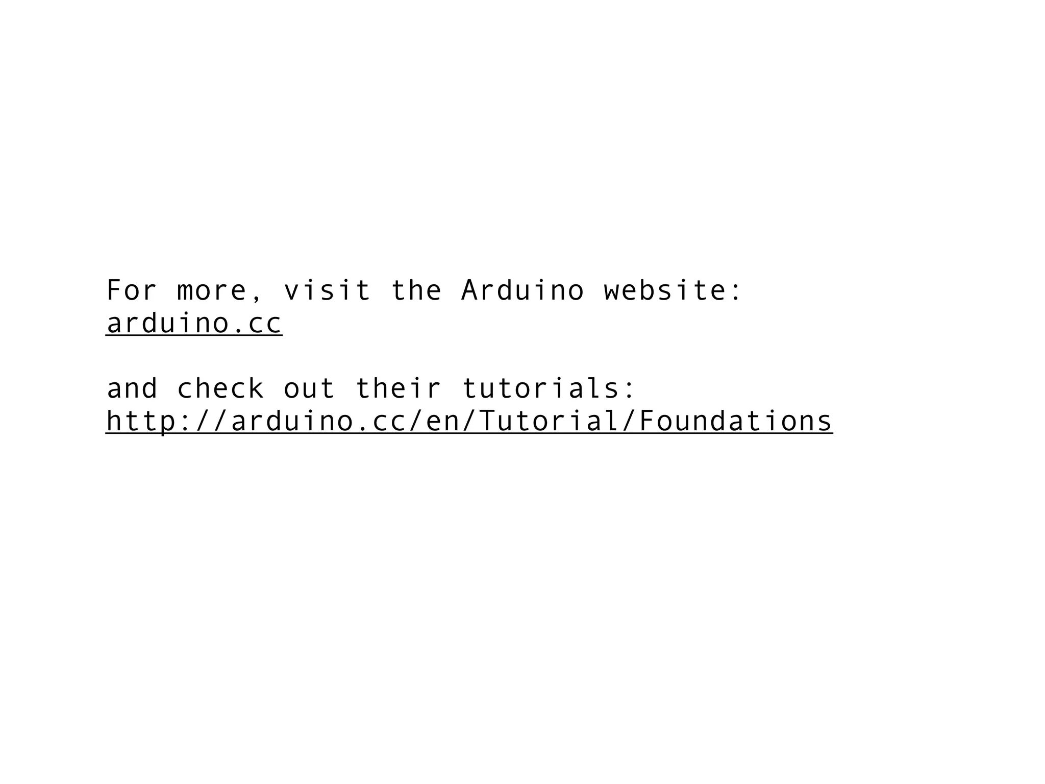 For more, visit the Arduino website:
arduino.cc

and check out their tutorials:
http://arduino.cc/en/Tutorial/Foundations
 
