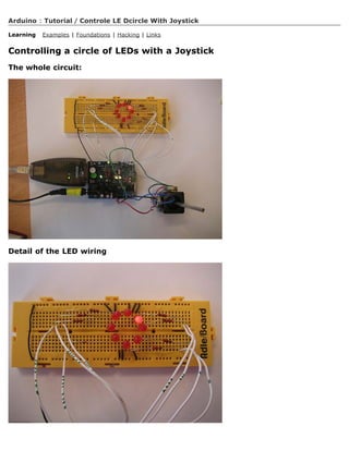 Arduino : Tutorial / Controle LE Dcircle With Joystick

Learning   Examples | Foundations | Hacking | Links


Controlling a circle of LEDs with a Joystick
The whole circuit:




Detail of the LED wiring
 