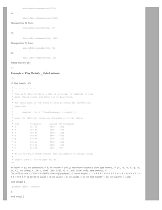 analogWrite(speakerOut,500);

to:

           digitalWrite(speakerOut,HIGH);

Changed line 72 from:

           analogWrite(speakerOut, 0);

to:

           digitalWrite(speakerOut, LOW);

Changed line 77 from:

           analogWrite(speakerOut, 0);

to:

           digitalWrite(speakerOut, 0);

Added lines 85-157:

=]

Example 2: Play Melody _ faded volume

 [=

/* Play Melody - FV

 * ----------------
 *
 * Program to play melodies stored in an array, it requires to know
 * about timing issues and about how to play tones.
 *
 * The calculation of the tones is made following the mathematical
 * operation:
 *
 *       timeHigh = 1/(2 * toneFrequency) = period / 2
 *
 * where the different tones are described as in the table:
 *
 * note         frequency       period PW (timeHigh)
 * c            261 Hz          3830    1915
 * d            294 Hz          3400    1700
 * e            329 Hz          3038    1519
 * f            349 Hz          2864    1432
 * g            392 Hz          2550    1275
 * a            440 Hz          2272    1136
 * b            493 Hz          2028    1014
 * C            523 Hz          1912    956
 *
 * We use the Pulse Width feature with analogWrite to change volume
 *
 * (cleft) 2005 D. Cuartielles for K3
 */

int ledPin = 13; int speakerOut = 9; int volume = 300; // maximum volume is 1000 byte names[] = {'c', 'd', 'e', 'f', 'g', 'a',
'b', 'C'}; int tones[] = {1915, 1700, 1519, 1432, 1275, 1136, 1014, 956}; byte melody[] =
2d2a1f2c2d2a2d2c2f2d2a2c2d2a1f2c2d2a2a2g2p8p8p8p; // count length: 1 2 3 4 5 6 7 8 9 0 1 2 3 4 5 6 7 8 9 0 1 2 3 4
5 6 7 8 9 0 // 10 20 30 int count = 0; int count2 = 0; int count3 = 0; int MAX_COUNT = 24; int statePin = LOW;

void setup() {

 pinMode(ledPin, OUTPUT);

}

void loop() {
 