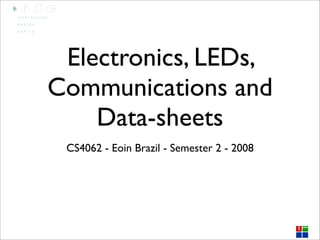Electronics, LEDs,
Communications and
    Data-sheets
 CS4062 - Eoin Brazil - Semester 2 - 2008
 