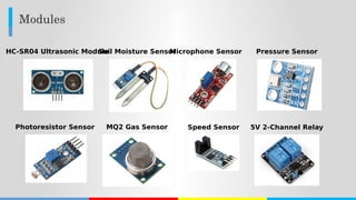 Modules
HC-SR04 Ultrasonic ModuleSoil Moisture SensorMicrophone Sensor Pressure Sensor
Photoresistor Sensor MQ2 Gas Sensor Speed Sensor 5V 2-Channel Relay
 