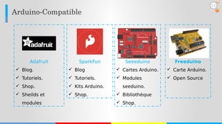 SparkFun
 Blog
 Tutoriels.
 Kits Arduino.
 Shop.
Seeeduino
 Cartes Arduino.
 Modules
seeduino.
 Bibliothèque
 Shop.
Adafruit
 Blog.
 Tutoriels.
 Shop.
 Sheilds et
modules
Arduino­Compatible
Freeduino
 Carte Arduino.
 Open Source
15
 