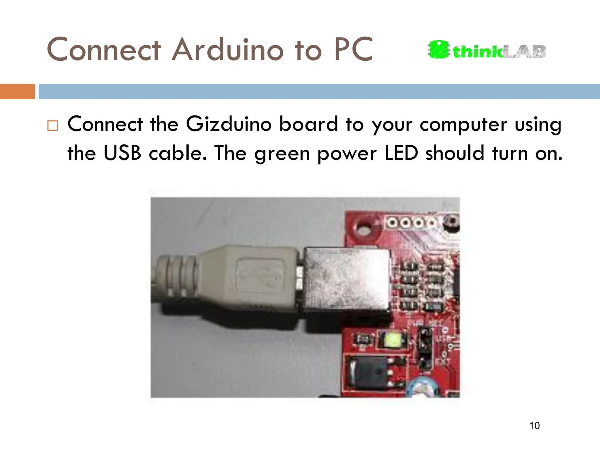 Connect Arduino to PC  Connect the Gizduino board to your computer using the USB cable. The green power LED should turn on. 10 
