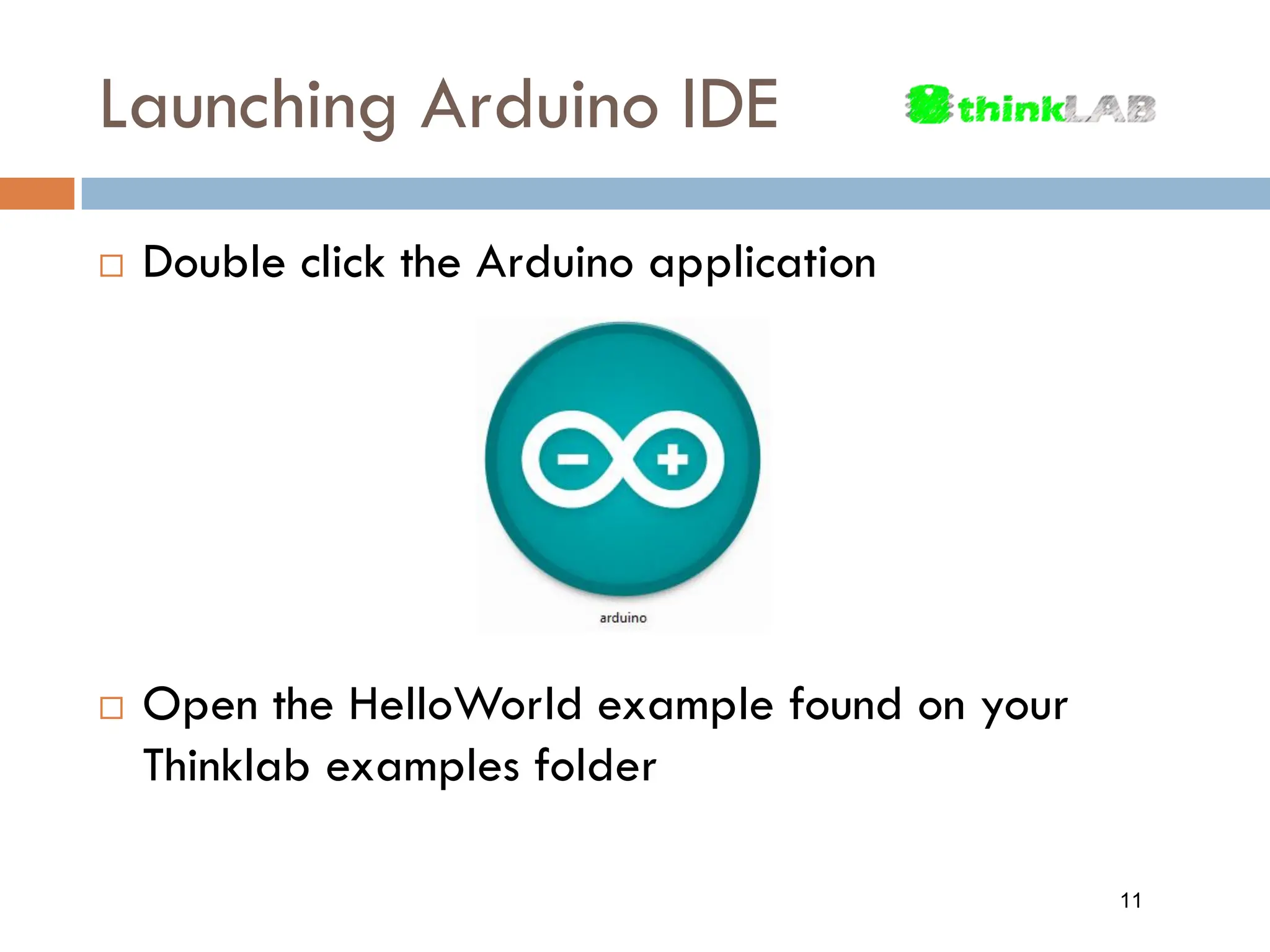 Launching Arduino IDE  Double click the Arduino application  Open the HelloWorld example found on your Thinklab examples folder 11 