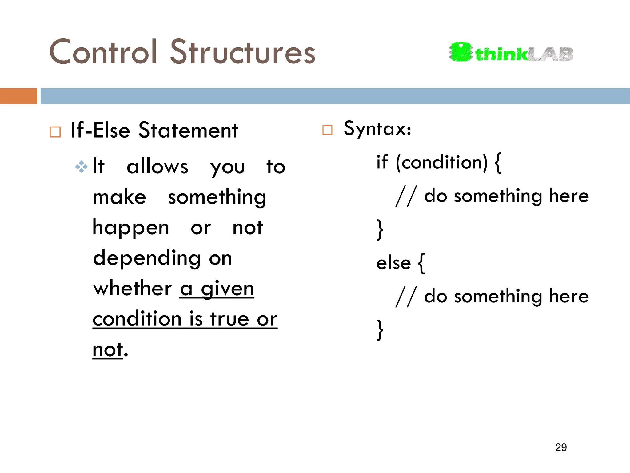 Control Structures  Syntax: if (condition) { // do something here } else { // do something here }  If-Else Statement  It allows you to make something happen or not depending on whether a given condition is true or not. 29 