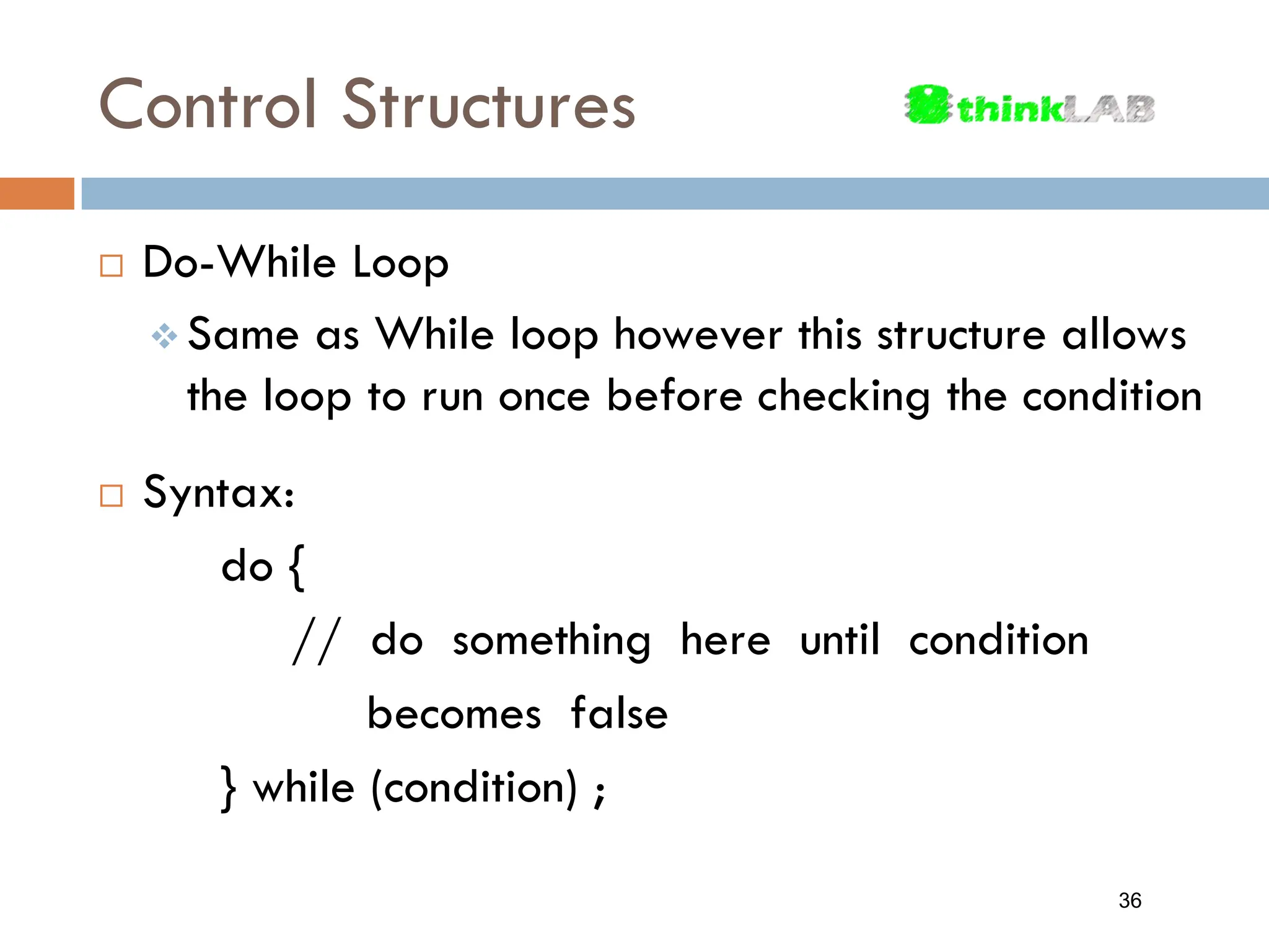 Control Structures  Do-While Loop  Same as While loop however this structure allows the loop to run once before checking the condition  Syntax: do { // do something here until condition becomes false } while (condition) ; 36 