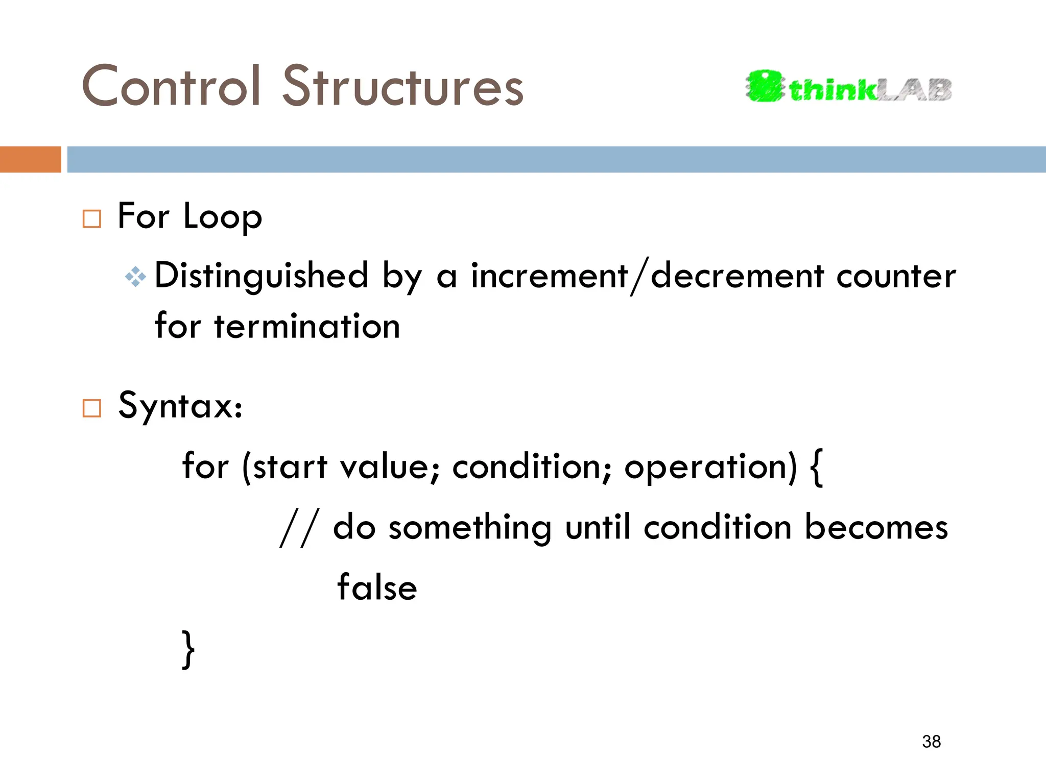 Control Structures  For Loop  Distinguished by a increment/decrement counter for termination  Syntax: for (start value; condition; operation) { // do something until condition becomes false } 38 