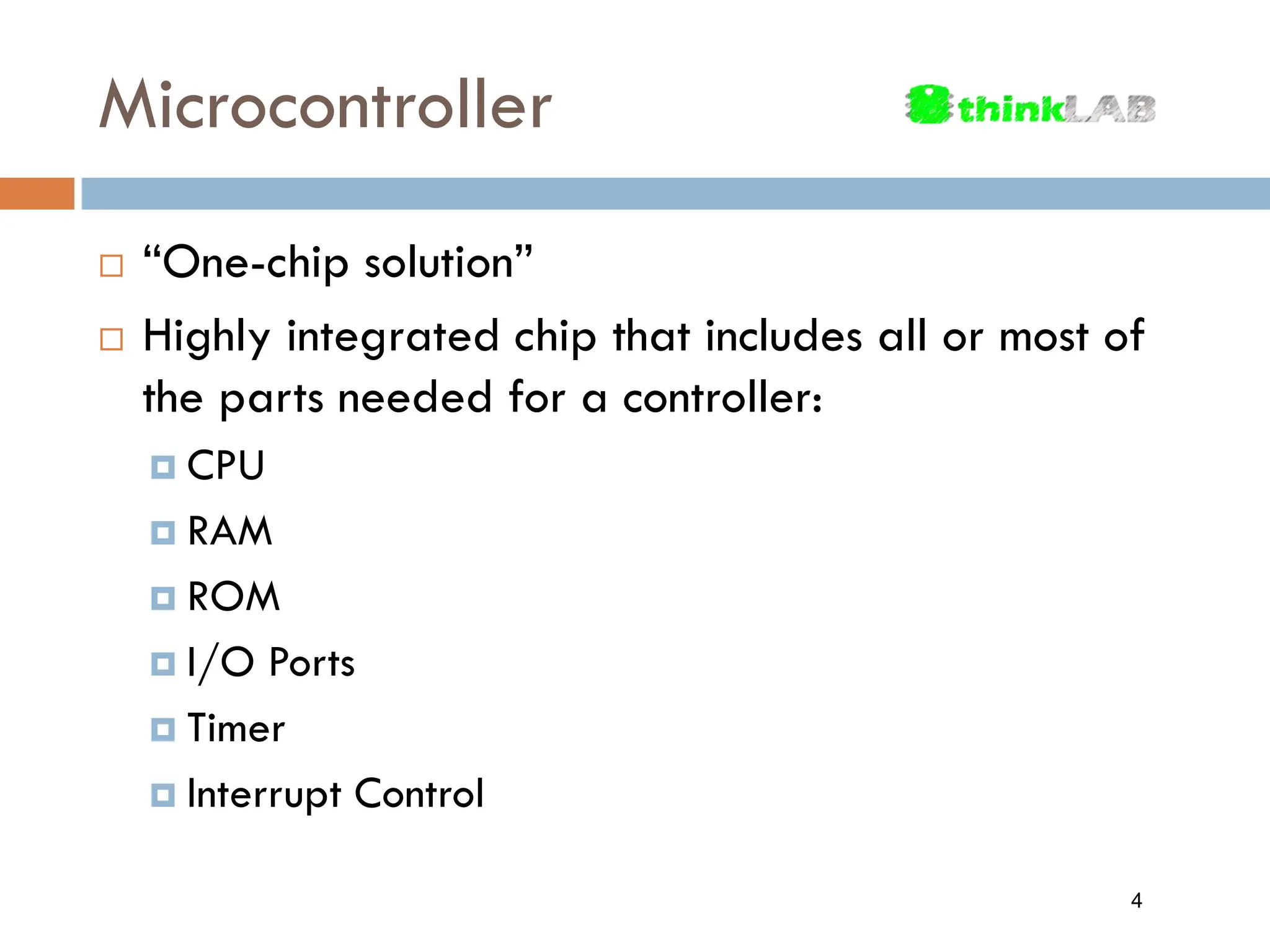 Microcontroller  “One-chip solution”  Highly integrated chip that includes all or most of the parts needed for a controller:  CPU  RAM  ROM  I/O Ports  Timer  Interrupt Control 4 