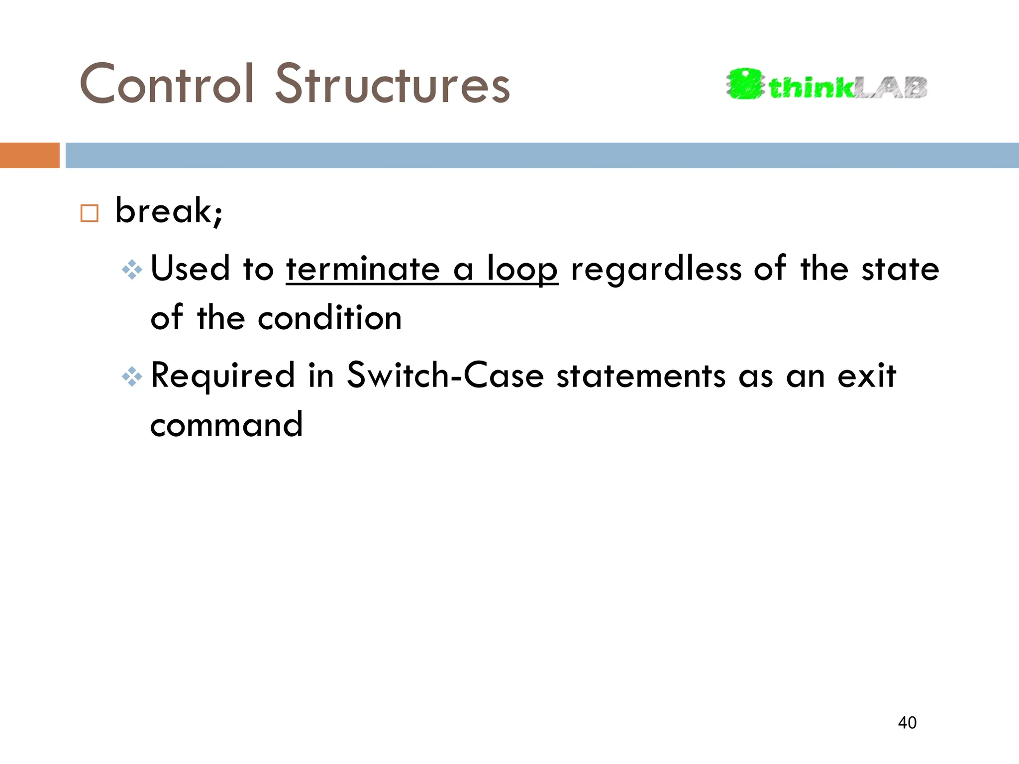 Control Structures  break;  Used to terminate a loop regardless of the state of the condition  Required in Switch-Case statements as an exit command 40 