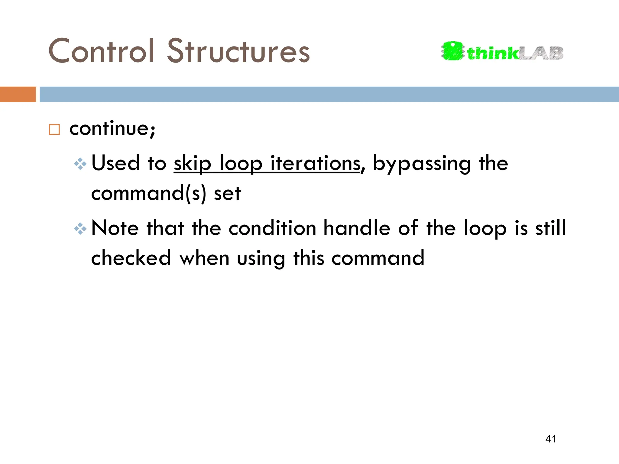 Control Structures  continue;  Used to skip loop iterations, bypassing the command(s) set  Note that the condition handle of the loop is still checked when using this command 41 