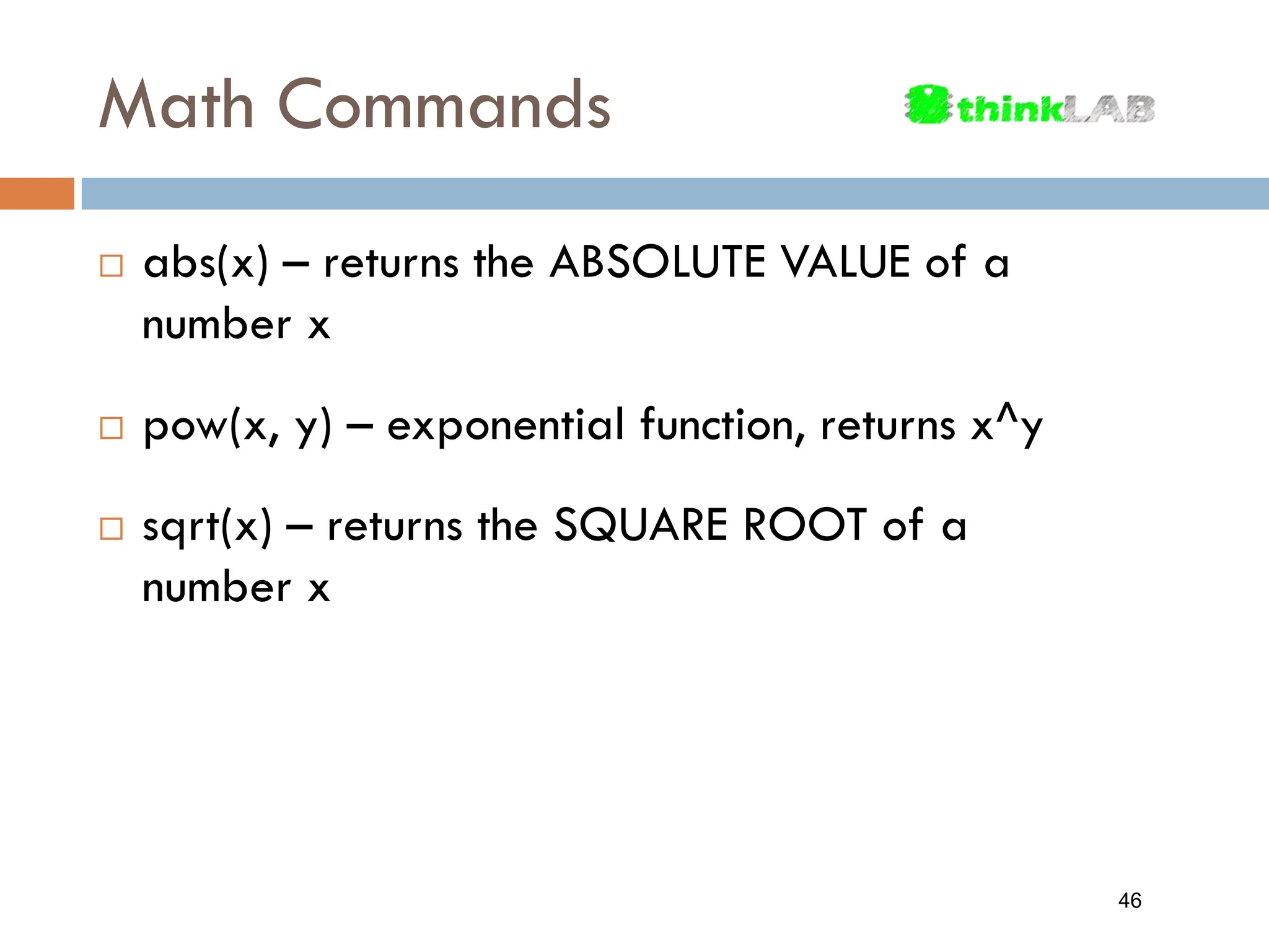 Math Commands  abs(x) – returns the ABSOLUTE VALUE of a number x  pow(x, y) – exponential function, returns x^y  sqrt(x) – returns the SQUARE ROOT of a number x 46 