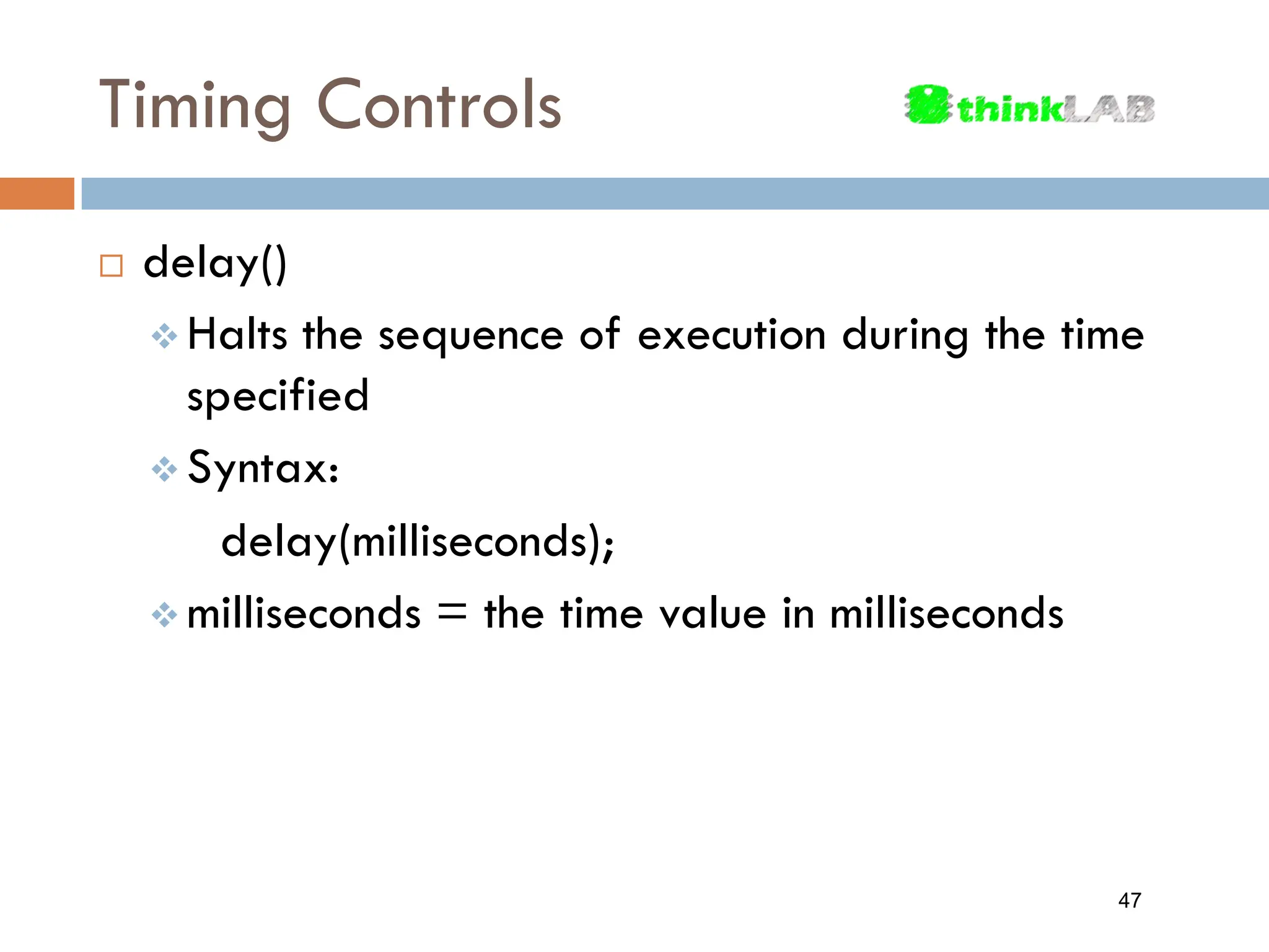 Timing Controls  delay()  Halts the sequence of execution during the time specified  Syntax: delay(milliseconds);  milliseconds = the time value in milliseconds 47 