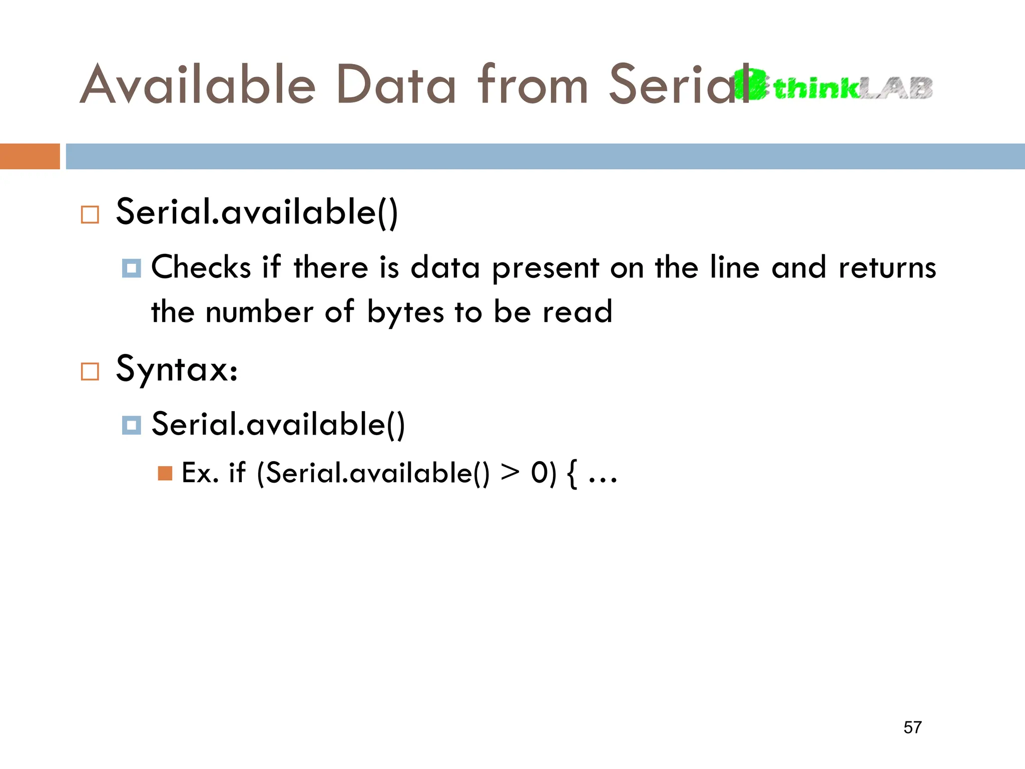 Available Data from Serial  Serial.available()  Checks if there is data present on the line and returns the number of bytes to be read  Syntax:  Serial.available()  Ex. if (Serial.available() > 0) { … 57 