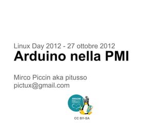 Linux Day 2012 - 27 ottobre 2012
Arduino nella PMI
Mirco Piccin aka pitusso
pictux@gmail.com



                   CC BY-SA
 