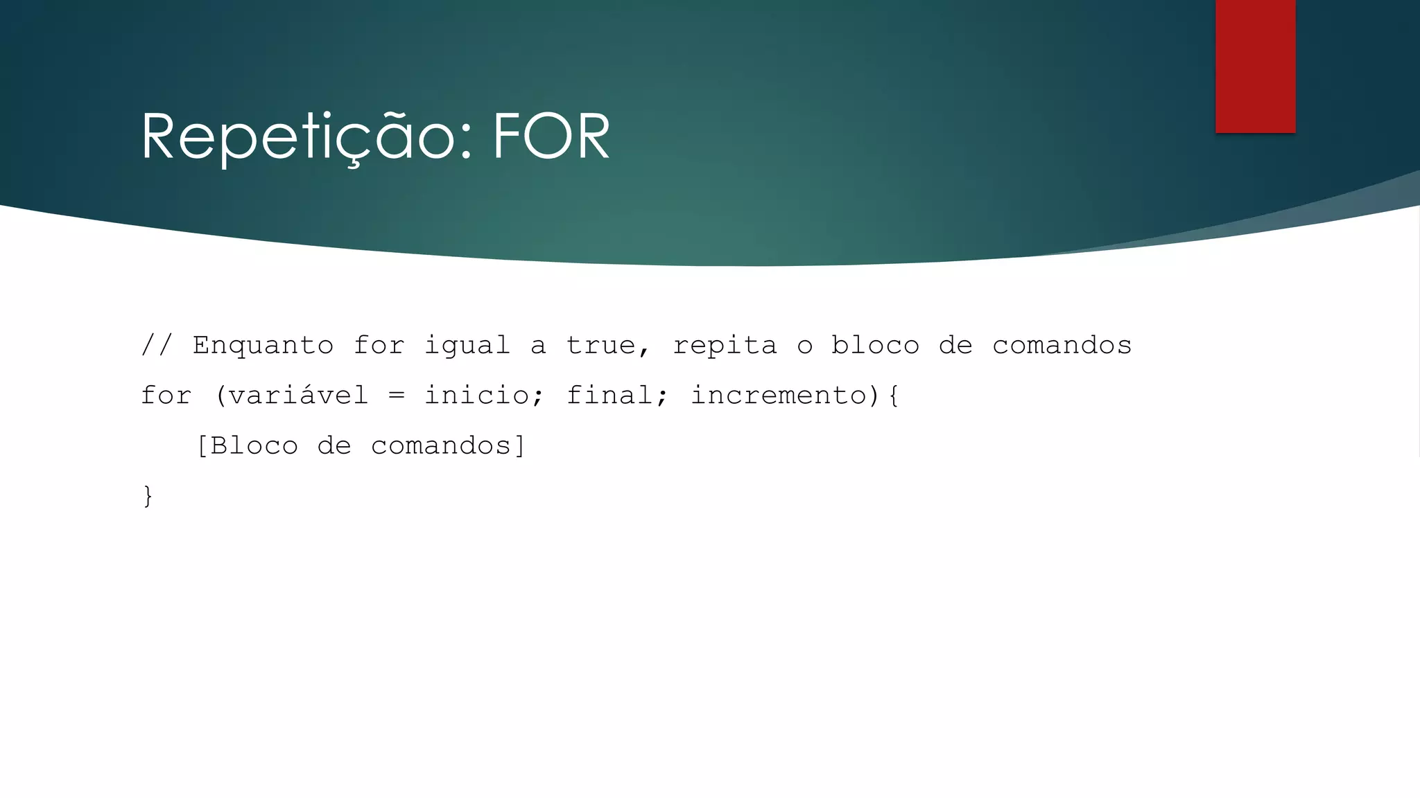 Repetição: FOR
// Enquanto for igual a true, repita o bloco de comandos
for (variável = inicio; final; incremento){
[Bloco de comandos]
}
 