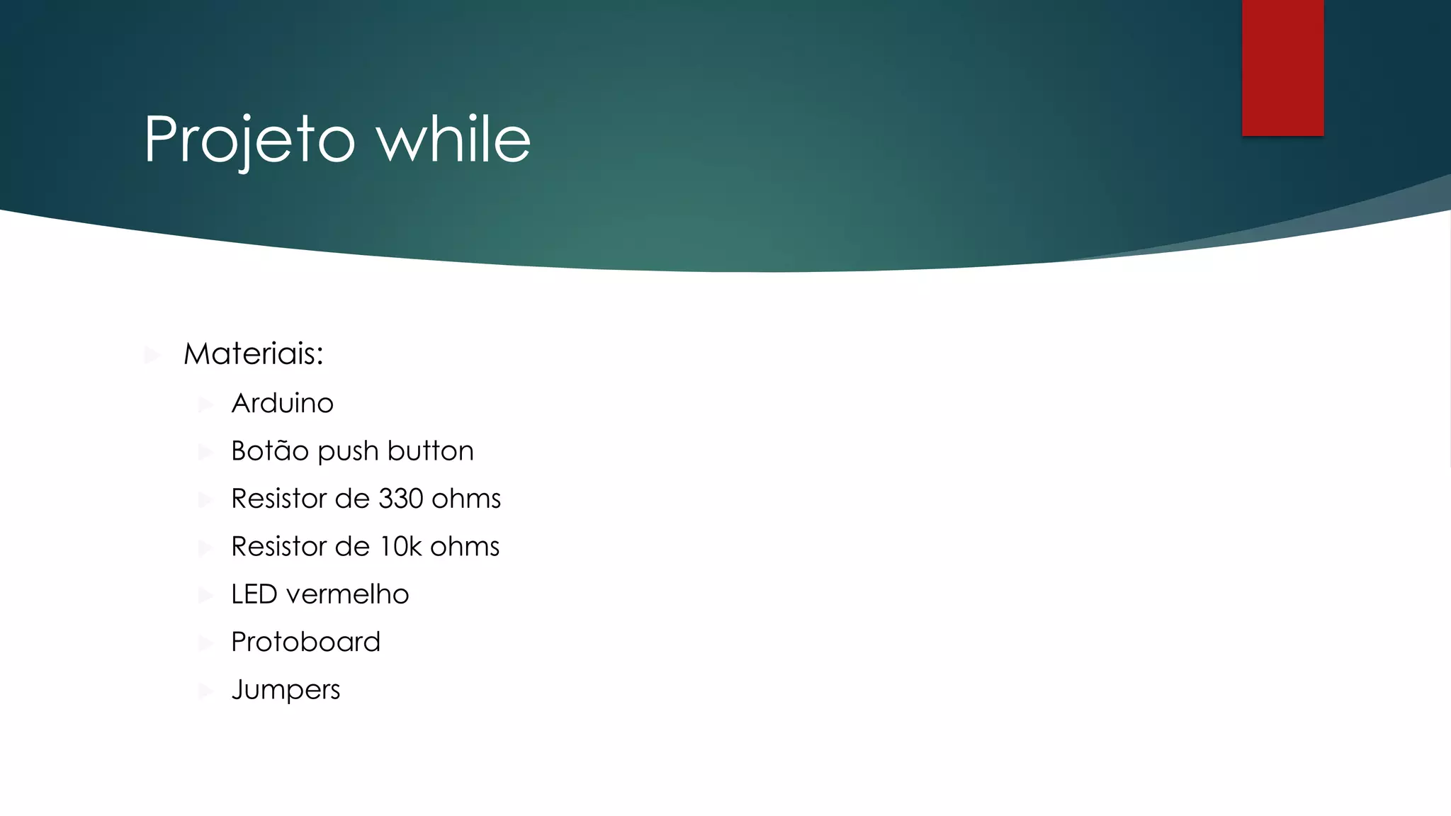 Projeto while
 Materiais:
 Arduino
 Botão push button
 Resistor de 330 ohms
 Resistor de 10k ohms
 LED vermelho
 Protoboard
 Jumpers
 