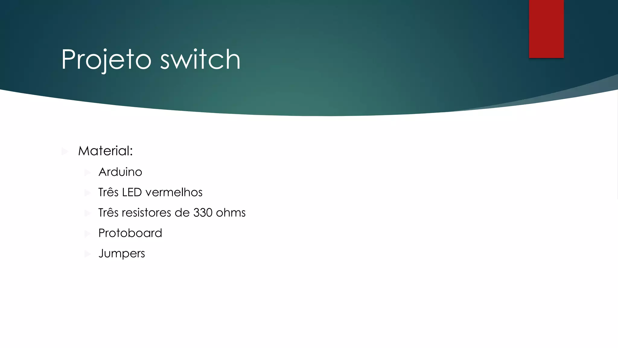 Projeto switch
 Material:
 Arduino
 Três LED vermelhos
 Três resistores de 330 ohms
 Protoboard
 Jumpers
 